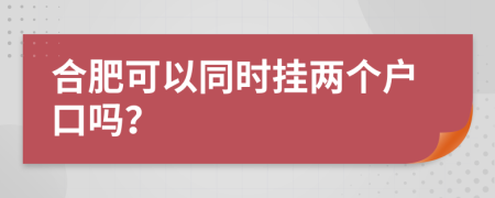 合肥可以同时挂两个户口吗？