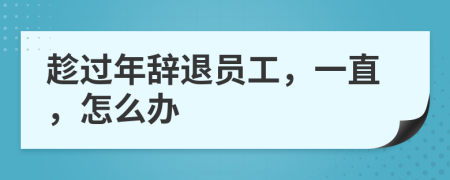 趁过年辞退员工，一直，怎么办