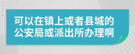 可以在镇上或者县城的公安局或派出所办理啊