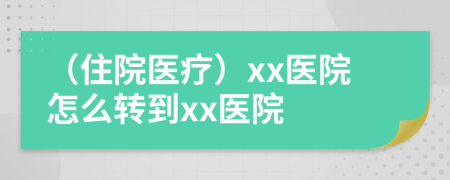 （住院医疗）xx医院怎么转到xx医院