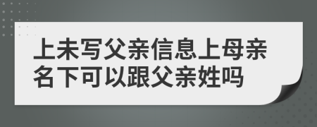 上未写父亲信息上母亲名下可以跟父亲姓吗