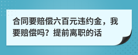 合同要赔偿六百元违约金，我要赔偿吗？提前离职的话