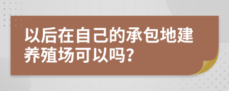 以后在自己的承包地建养殖场可以吗？