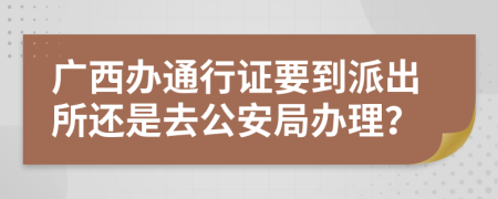 广西办通行证要到派出所还是去公安局办理？