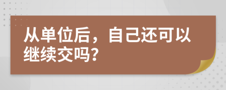 从单位后，自己还可以继续交吗？