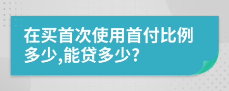 在买首次使用首付比例多少,能贷多少?