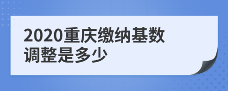 2020重庆缴纳基数调整是多少