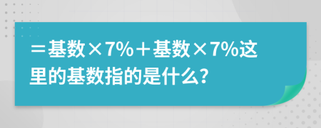 ＝基数×7%＋基数×7%这里的基数指的是什么？