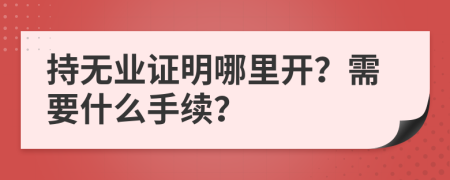 持无业证明哪里开？需要什么手续？