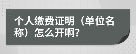 个人缴费证明（单位名称）怎么开啊？