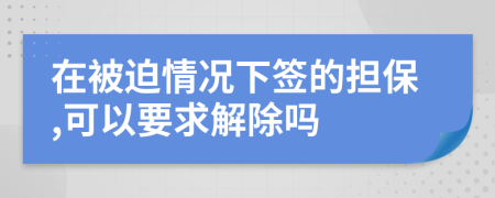 在被迫情况下签的担保,可以要求解除吗