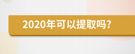 2020年可以提取吗?