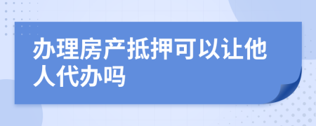 办理房产抵押可以让他人代办吗