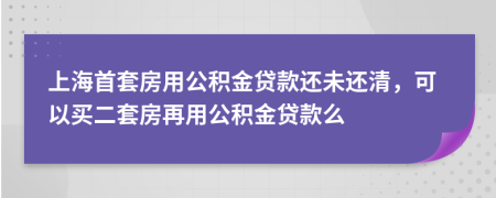 上海首套房用公积金贷款还未还清，可以买二套房再用公积金贷款么