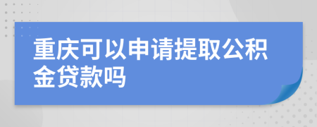 重庆可以申请提取公积金贷款吗