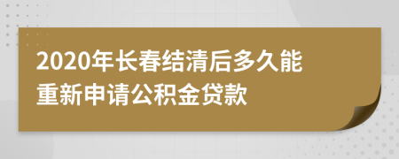 2020年长春结清后多久能重新申请公积金贷款