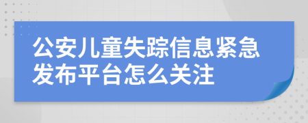 公安儿童失踪信息紧急发布平台怎么关注