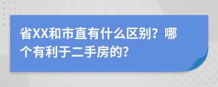 省XX和市直有什么区别？哪个有利于二手房的？