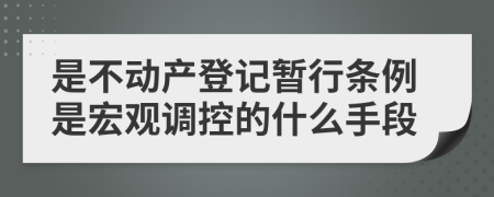 是不动产登记暂行条例是宏观调控的什么手段