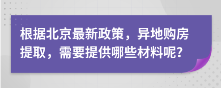 根据北京最新政策，异地购房提取，需要提供哪些材料呢？