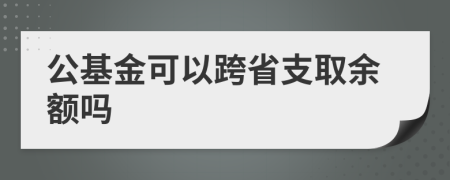 公基金可以跨省支取余额吗