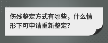 伤残鉴定方式有哪些，什么情形下可申请重新鉴定？