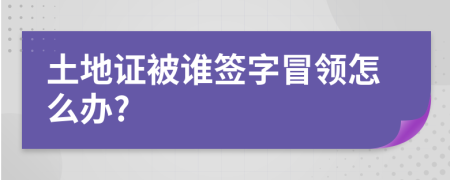 土地证被谁签字冒领怎么办?