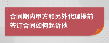 合同期内甲方和另外代理提前签订合同如何起诉他