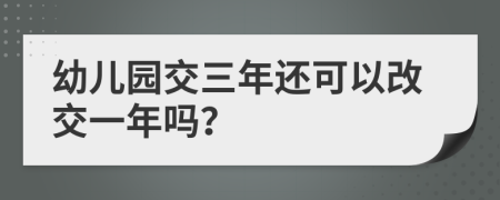 幼儿园交三年还可以改交一年吗？