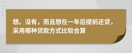 想。没有，而且想在一年后提前还贷，采用哪种贷款方式比较合算