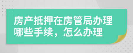 房产抵押在房管局办理哪些手续，怎么办理