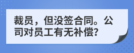 裁员，但没签合同。公司对员工有无补偿？