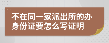 不在同一家派出所的办身份证要怎么写证明