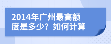 2014年广州最高额度是多少？如何计算