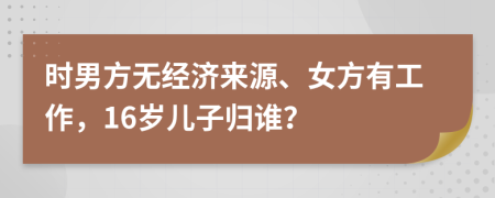 时男方无经济来源、女方有工作，16岁儿子归谁？