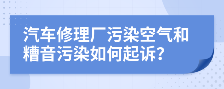 汽车修理厂污染空气和糟音污染如何起诉？