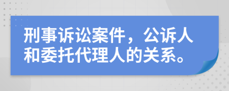 刑事诉讼案件，公诉人和委托代理人的关系。