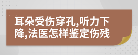 耳朵受伤穿孔,听力下降,法医怎样鉴定伤残