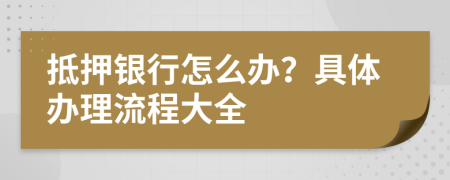 抵押银行怎么办？具体办理流程大全