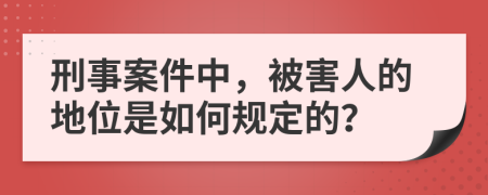 刑事案件中，被害人的地位是如何规定的？