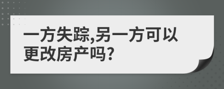 一方失踪,另一方可以更改房产吗?