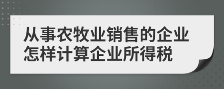 从事农牧业销售的企业怎样计算企业所得税