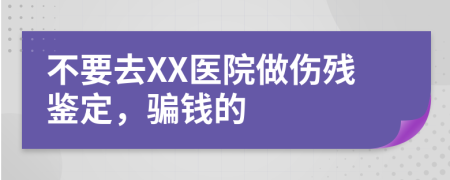 不要去XX医院做伤残鉴定，骗钱的