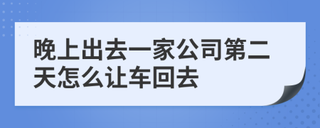 晚上出去一家公司第二天怎么让车回去