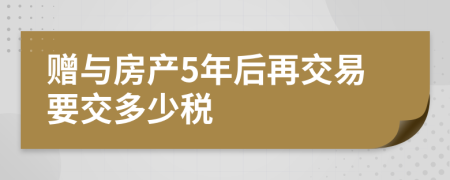 赠与房产5年后再交易要交多少税