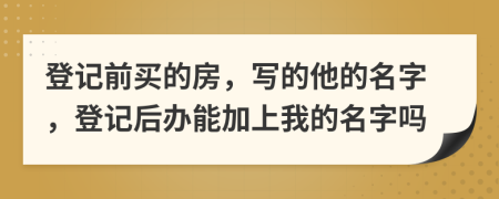 登记前买的房，写的他的名字，登记后办能加上我的名字吗