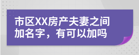 市区XX房产夫妻之间加名字，有可以加吗