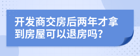 开发商交房后两年才拿到房屋可以退房吗？