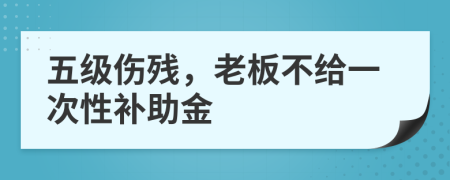 五级伤残，老板不给一次性补助金