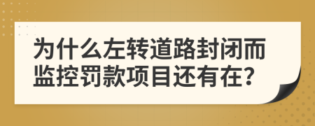 为什么左转道路封闭而监控罚款项目还有在？